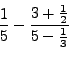 \begin{displaymath}\frac{1}{5}-\frac{3+\frac{1}{2}}{5-\frac{1}{3}}\end{displaymath}